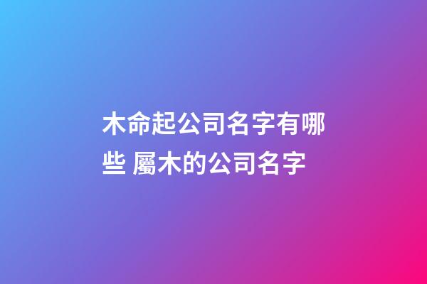 木命起公司名字有哪些 屬木的公司名字